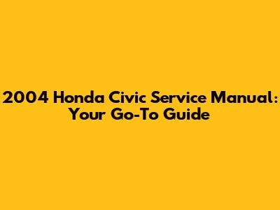2004 Honda Civic Service Manual: Your Go-To Guide