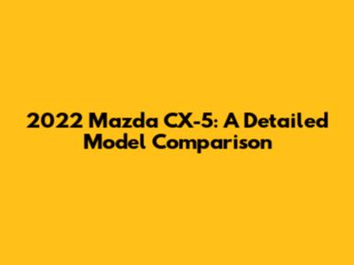 2022 Mazda CX-5: A Detailed Model Comparison