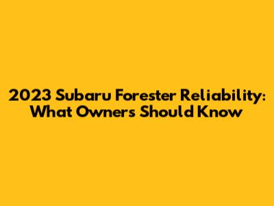 2023 Subaru Forester Reliability: What Owners Should Know