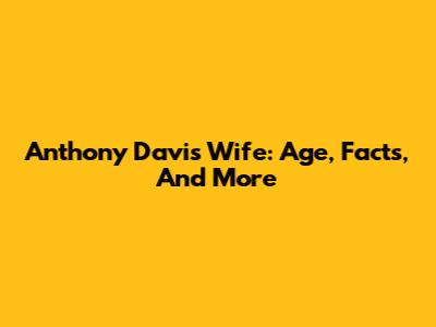 Anthony Davis Wife: Age, Facts, And More