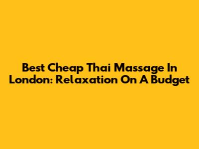Best Cheap Thai Massage In London: Relaxation On A Budget