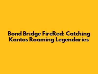 Bond Bridge FireRed: Catching Kanto's Roaming Legendaries