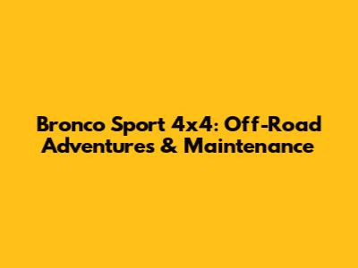Bronco Sport 4x4: Off-Road Adventures & Maintenance