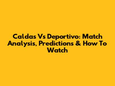 Caldas Vs Deportivo: Match Analysis, Predictions & How To Watch