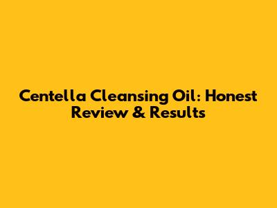 Centella Cleansing Oil: Honest Review & Results