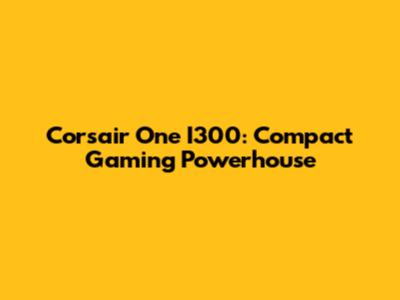 Corsair One I300: Compact Gaming Powerhouse