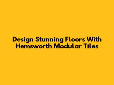 Design Stunning Floors With Hemsworth Modular Tiles