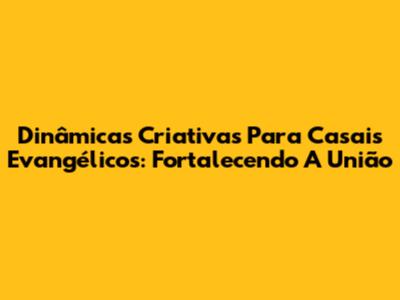 Dinâmicas Criativas Para Casais Evangélicos: Fortalecendo A União