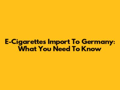 E-Cigarettes Import To Germany: What You Need To Know