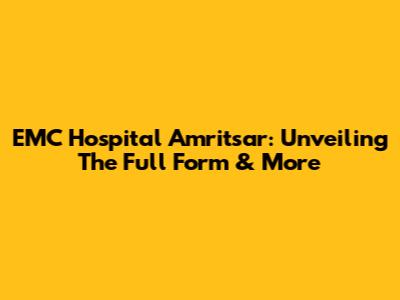 EMC Hospital Amritsar: Unveiling The Full Form & More