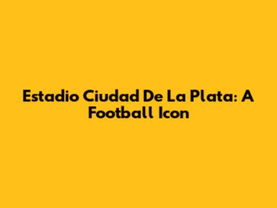 Estadio Ciudad De La Plata: A Football Icon