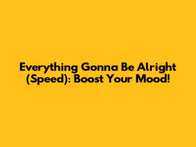 Everything Gonna Be Alright (Speed): Boost Your Mood!