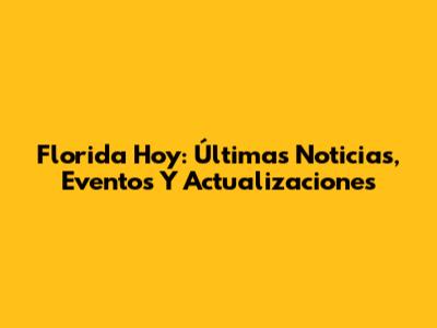 Florida Hoy: Últimas Noticias, Eventos Y Actualizaciones