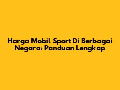 Harga Mobil Sport Di Berbagai Negara: Panduan Lengkap