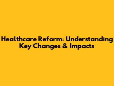 Healthcare Reform: Understanding Key Changes & Impacts