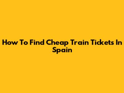 How To Find Cheap Train Tickets In Spain