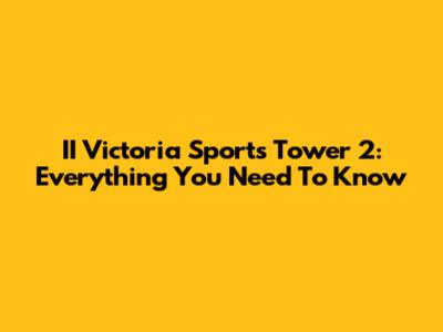 II Victoria Sports Tower 2: Everything You Need To Know