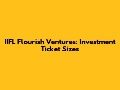 IIFL Flourish Ventures: Investment Ticket Sizes