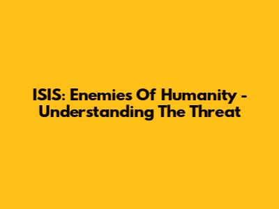 ISIS: Enemies Of Humanity - Understanding The Threat