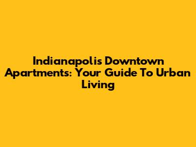 Indianapolis Downtown Apartments: Your Guide To Urban Living
