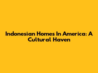 Indonesian Homes In America: A Cultural Haven