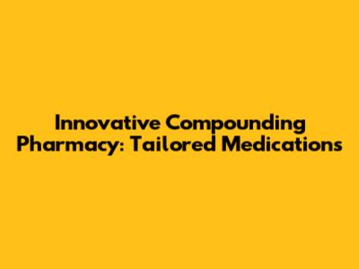 Innovative Compounding Pharmacy: Tailored Medications