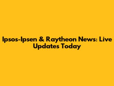 Ipsos-Ipsen & Raytheon News: Live Updates Today