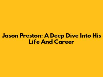 Jason Preston: A Deep Dive Into His Life And Career