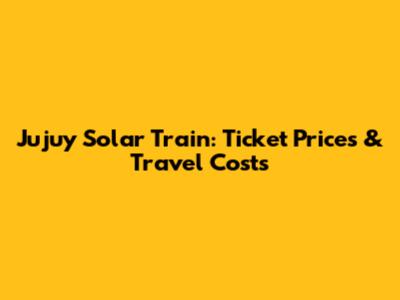 Jujuy Solar Train: Ticket Prices & Travel Costs