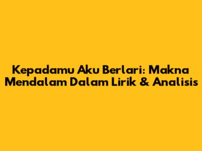 Kepadamu Aku Berlari: Makna Mendalam Dalam Lirik & Analisis