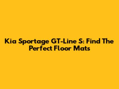Kia Sportage GT-Line S: Find The Perfect Floor Mats