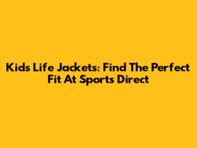 Kids Life Jackets: Find The Perfect Fit At Sports Direct