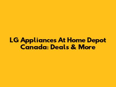LG Appliances At Home Depot Canada: Deals & More