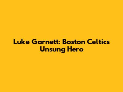 Luke Garnett: Boston Celtics' Unsung Hero