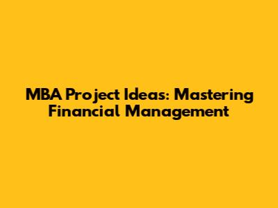 MBA Project Ideas: Mastering Financial Management
