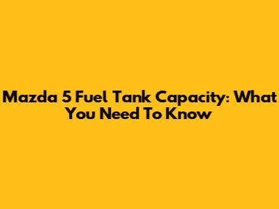 Mazda 5 Fuel Tank Capacity: What You Need To Know
