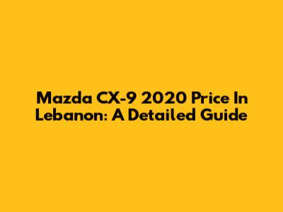 Mazda CX-9 2020 Price In Lebanon: A Detailed Guide