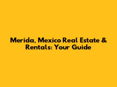 Merida, Mexico Real Estate & Rentals: Your Guide