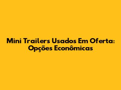 Mini Trailers Usados Em Oferta: Opções Econômicas