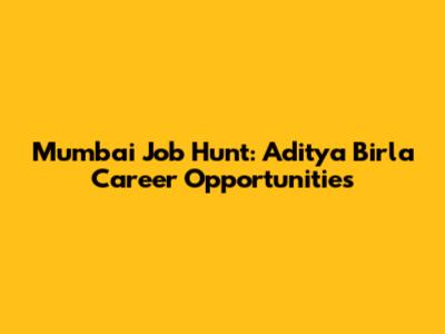 Mumbai Job Hunt: Aditya Birla Career Opportunities