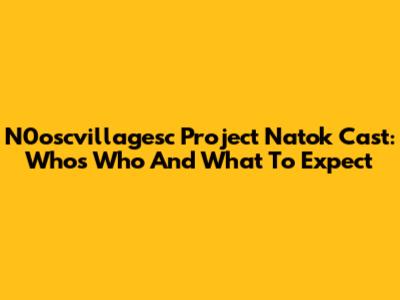 N0oscvillagesc Project Natok Cast: Who's Who And What To Expect