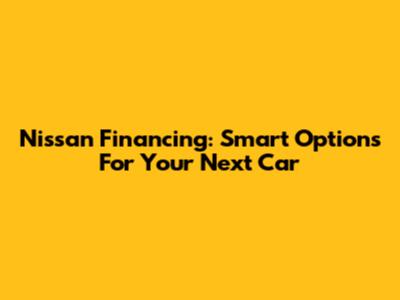 Nissan Financing: Smart Options For Your Next Car