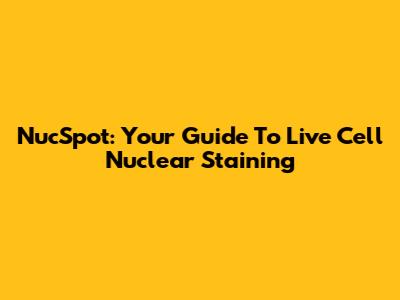 NucSpot: Your Guide To Live Cell Nuclear Staining