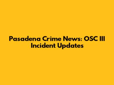 Pasadena Crime News: OSC III Incident Updates