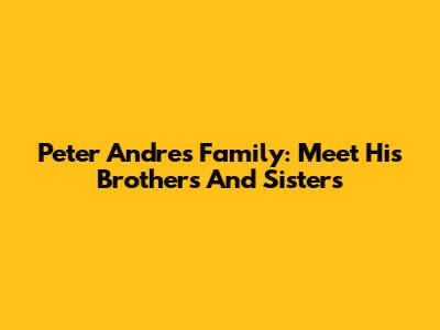 Peter Andre's Family: Meet His Brothers And Sisters