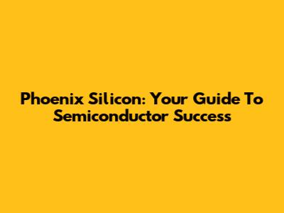 Phoenix Silicon: Your Guide To Semiconductor Success