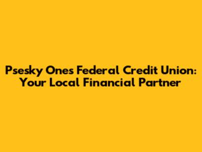 Psesky Ones Federal Credit Union: Your Local Financial Partner