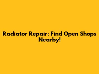 Radiator Repair: Find Open Shops Nearby!
