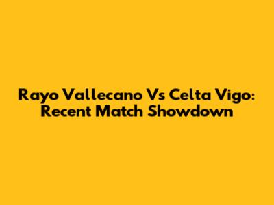 Rayo Vallecano Vs Celta Vigo: Recent Match Showdown
