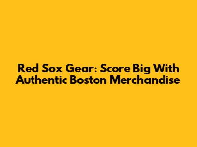 Red Sox Gear: Score Big With Authentic Boston Merchandise